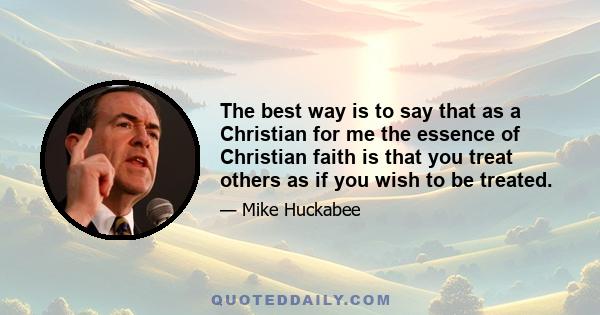 The best way is to say that as a Christian for me the essence of Christian faith is that you treat others as if you wish to be treated.