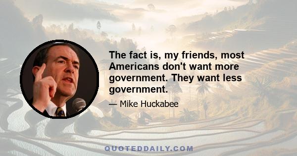 The fact is, my friends, most Americans don't want more government. They want less government.