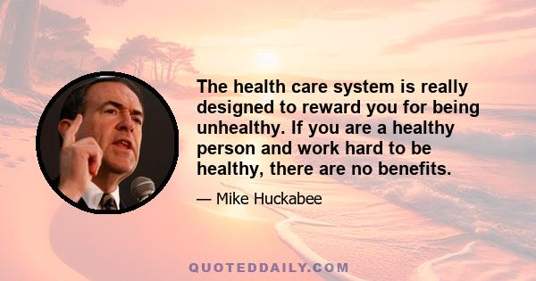 The health care system is really designed to reward you for being unhealthy. If you are a healthy person and work hard to be healthy, there are no benefits.