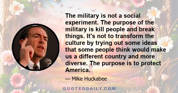 The military is not a social experiment. The purpose of the military is kill people and break things. It's not to transform the culture by trying out some ideas that some people think would make us a different country