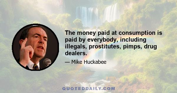 The money paid at consumption is paid by everybody, including illegals, prostitutes, pimps, drug dealers.