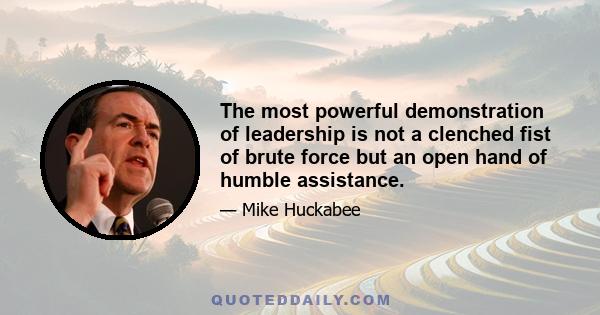 The most powerful demonstration of leadership is not a clenched fist of brute force but an open hand of humble assistance.