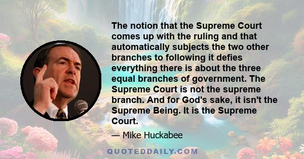 The notion that the Supreme Court comes up with the ruling and that automatically subjects the two other branches to following it defies everything there is about the three equal branches of government. The Supreme