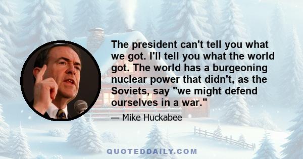 The president can't tell you what we got. I'll tell you what the world got. The world has a burgeoning nuclear power that didn't, as the Soviets, say we might defend ourselves in a war.