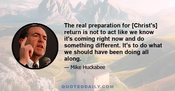 The real preparation for [Christ's] return is not to act like we know it's coming right now and do something different. It's to do what we should have been doing all along.