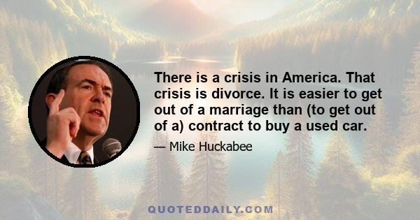 There is a crisis in America. That crisis is divorce. It is easier to get out of a marriage than (to get out of a) contract to buy a used car.