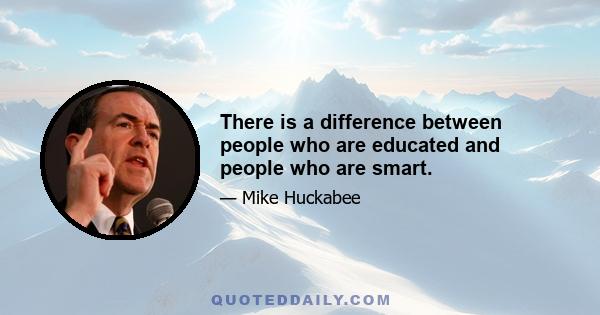 There is a difference between people who are educated and people who are smart.