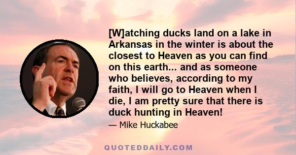 [W]atching ducks land on a lake in Arkansas in the winter is about the closest to Heaven as you can find on this earth... and as someone who believes, according to my faith, I will go to Heaven when I die, I am pretty