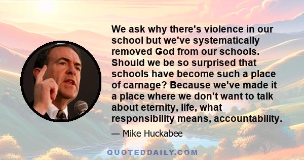 We ask why there's violence in our school but we've systematically removed God from our schools. Should we be so surprised that schools have become such a place of carnage? Because we've made it a place where we don't