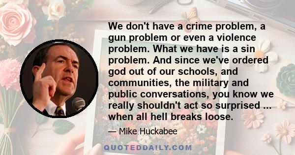 We don't have a crime problem, a gun problem or even a violence problem. What we have is a sin problem. And since we've ordered god out of our schools, and communities, the military and public conversations, you know we 