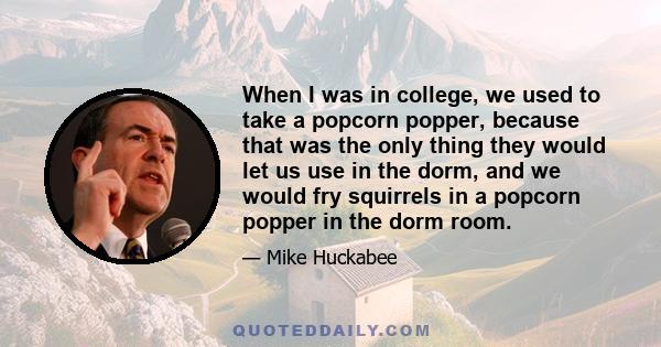 When I was in college, we used to take a popcorn popper, because that was the only thing they would let us use in the dorm, and we would fry squirrels in a popcorn popper in the dorm room.