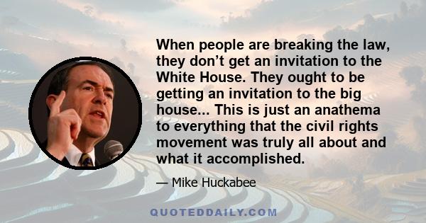 When people are breaking the law, they don’t get an invitation to the White House. They ought to be getting an invitation to the big house... This is just an anathema to everything that the civil rights movement was