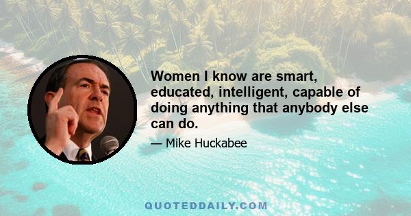 Women I know are smart, educated, intelligent, capable of doing anything that anybody else can do.