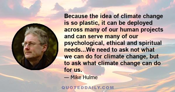 Because the idea of climate change is so plastic, it can be deployed across many of our human projects and can serve many of our psychological, ethical and spiritual needs...We need to ask not what we can do for climate 