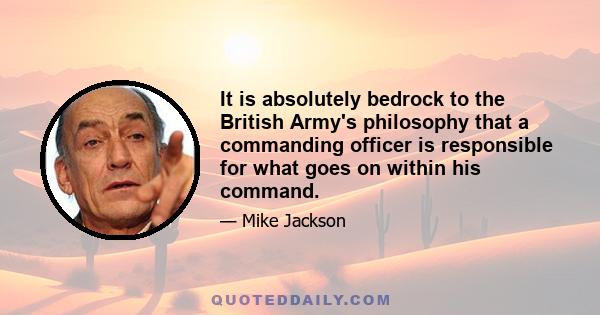 It is absolutely bedrock to the British Army's philosophy that a commanding officer is responsible for what goes on within his command.