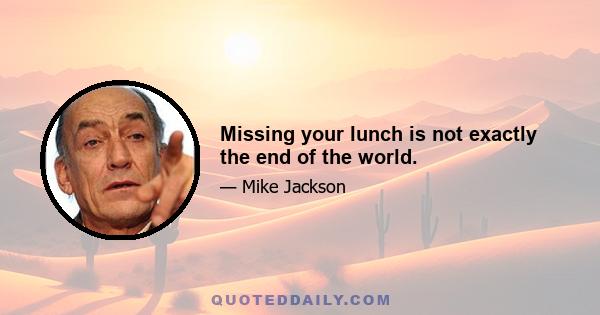 Missing your lunch is not exactly the end of the world.