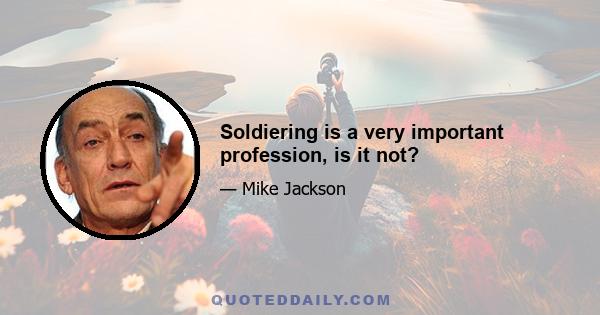 Soldiering is a very important profession, is it not?