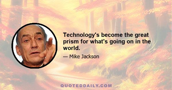 Technology's become the great prism for what's going on in the world.