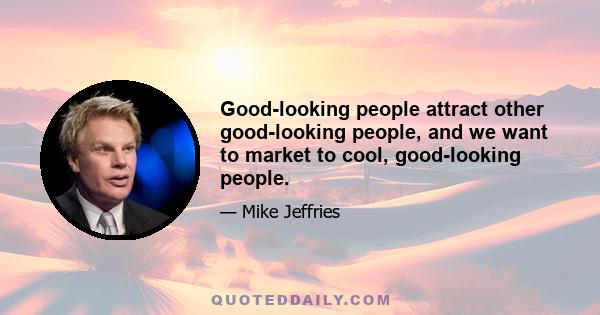 Good-looking people attract other good-looking people, and we want to market to cool, good-looking people.