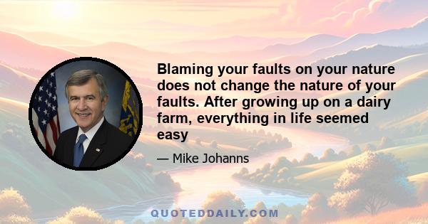 Blaming your faults on your nature does not change the nature of your faults. After growing up on a dairy farm, everything in life seemed easy