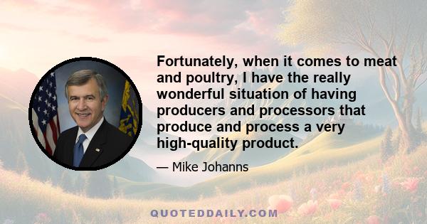 Fortunately, when it comes to meat and poultry, I have the really wonderful situation of having producers and processors that produce and process a very high-quality product.