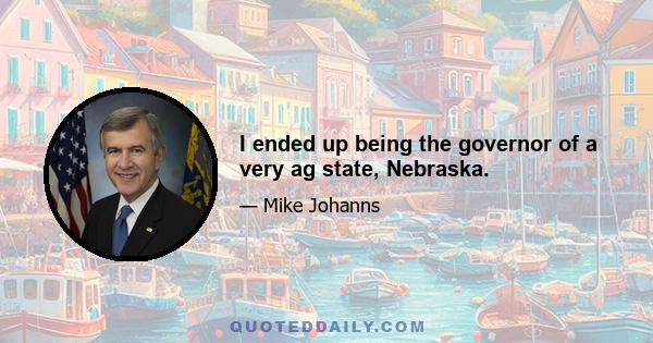 I ended up being the governor of a very ag state, Nebraska.