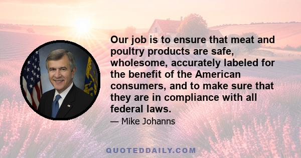 Our job is to ensure that meat and poultry products are safe, wholesome, accurately labeled for the benefit of the American consumers, and to make sure that they are in compliance with all federal laws.