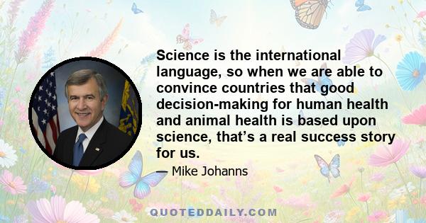 Science is the international language, so when we are able to convince countries that good decision-making for human health and animal health is based upon science, that’s a real success story for us.