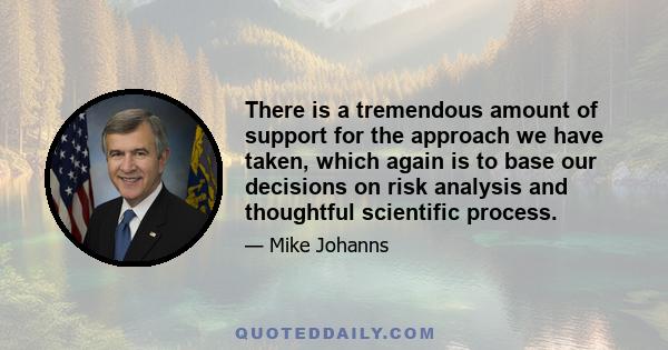 There is a tremendous amount of support for the approach we have taken, which again is to base our decisions on risk analysis and thoughtful scientific process.