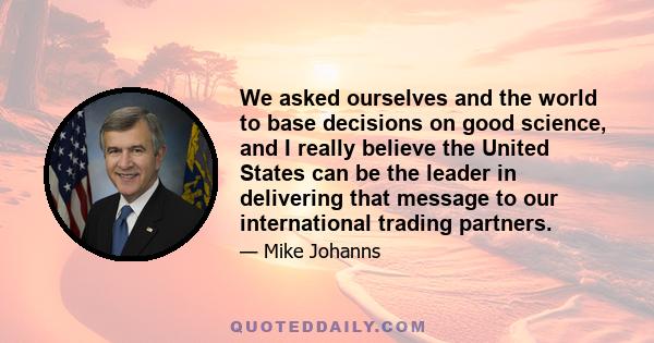 We asked ourselves and the world to base decisions on good science, and I really believe the United States can be the leader in delivering that message to our international trading partners.