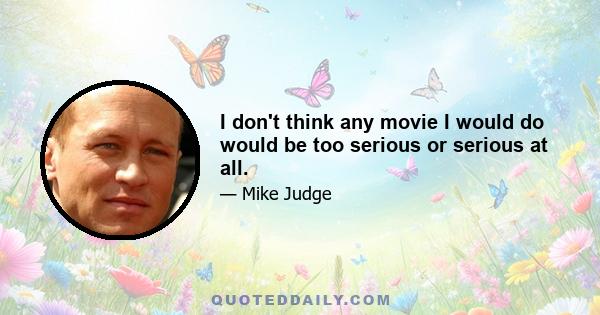 I don't think any movie I would do would be too serious or serious at all.