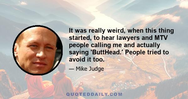 It was really weird, when this thing started, to hear lawyers and MTV people calling me and actually saying 'ButtHead.' People tried to avoid it too.