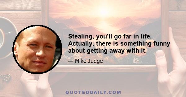 Stealing, you'll go far in life. Actually, there is something funny about getting away with it.