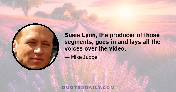 Susie Lynn, the producer of those segments, goes in and lays all the voices over the video.