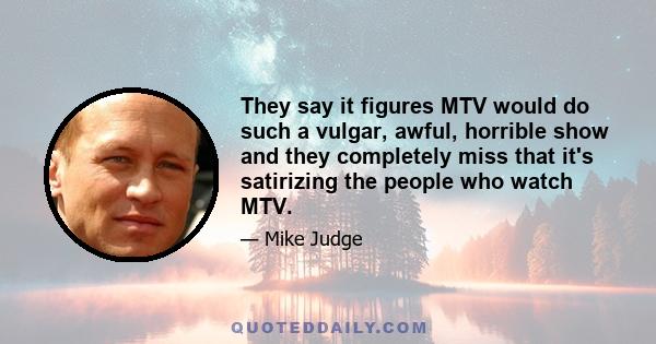 They say it figures MTV would do such a vulgar, awful, horrible show and they completely miss that it's satirizing the people who watch MTV.