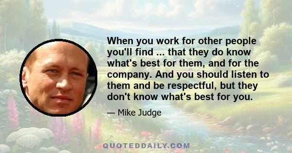 When you work for other people you'll find ... that they do know what's best for them, and for the company. And you should listen to them and be respectful, but they don't know what's best for you.