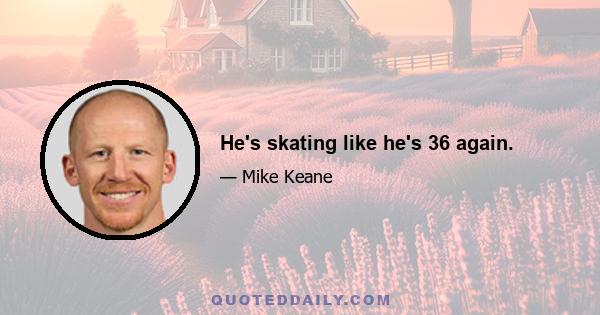 He's skating like he's 36 again.