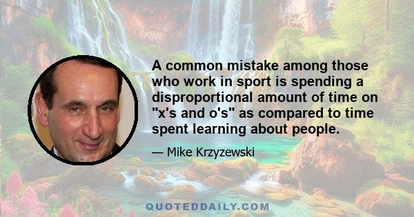 A common mistake among those who work in sport is spending a disproportional amount of time on x's and o's as compared to time spent learning about people.