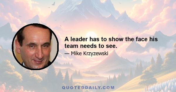 A leader has to show the face his team needs to see.