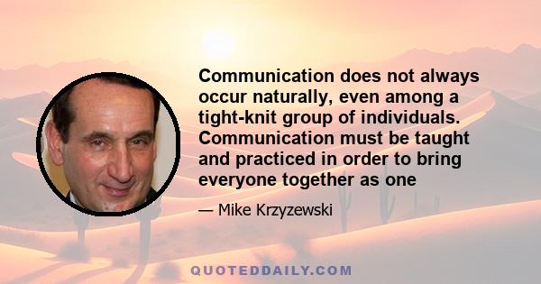 Communication does not always occur naturally, even among a tight-knit group of individuals. Communication must be taught and practiced in order to bring everyone together as one