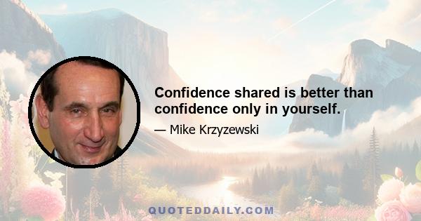 Confidence shared is better than confidence only in yourself.