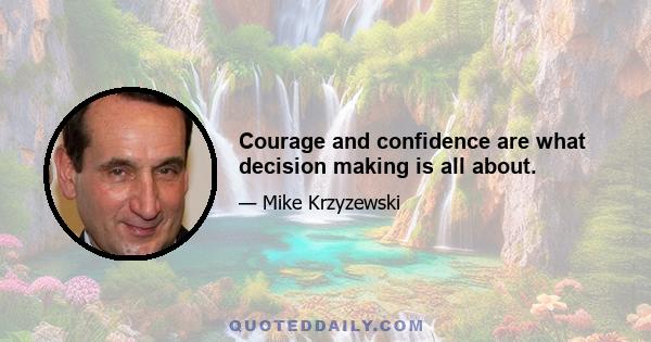 Courage and confidence are what decision making is all about.