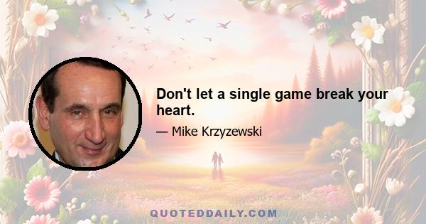 Don't let a single game break your heart.