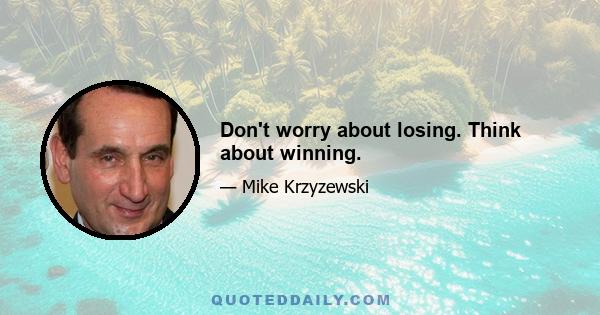 Don't worry about losing. Think about winning.