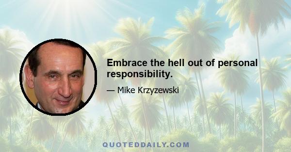 Embrace the hell out of personal responsibility.