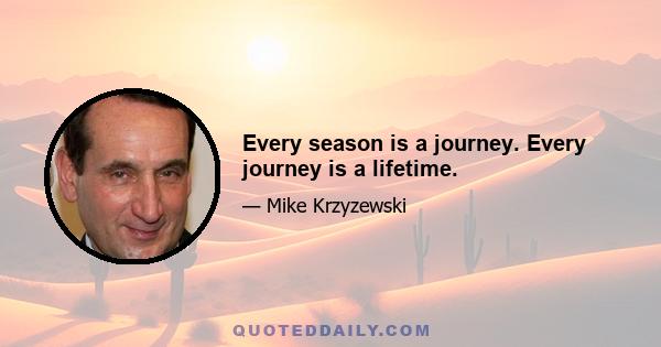 Every season is a journey. Every journey is a lifetime.