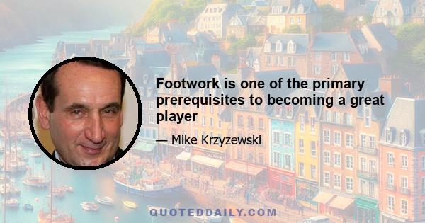 Footwork is one of the primary prerequisites to becoming a great player