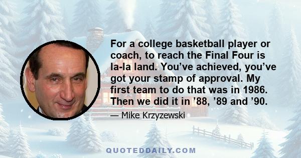 For a college basketball player or coach, to reach the Final Four is la-la land. You’ve achieved, you’ve got your stamp of approval. My first team to do that was in 1986. Then we did it in ’88, ’89 and ’90.