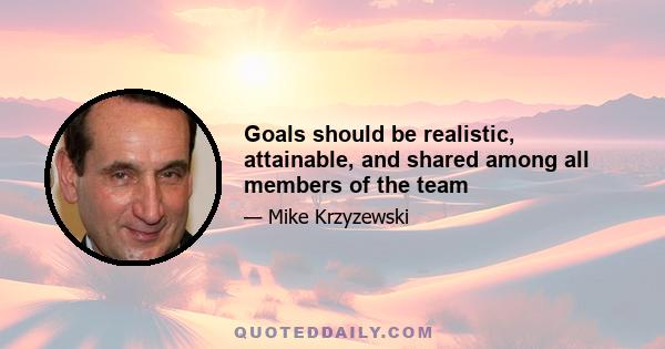 Goals should be realistic, attainable, and shared among all members of the team