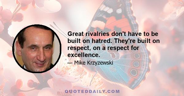 Great rivalries don't have to be built on hatred. They're built on respect, on a respect for excellence.